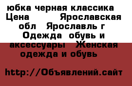 юбка черная классика › Цена ­ 100 - Ярославская обл., Ярославль г. Одежда, обувь и аксессуары » Женская одежда и обувь   